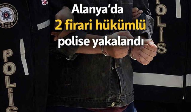 Alanya'da 2 firari hükümlü polise yakalandı