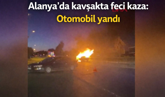 Alanya'da kavşakta feci kaza: Otomobil yandı