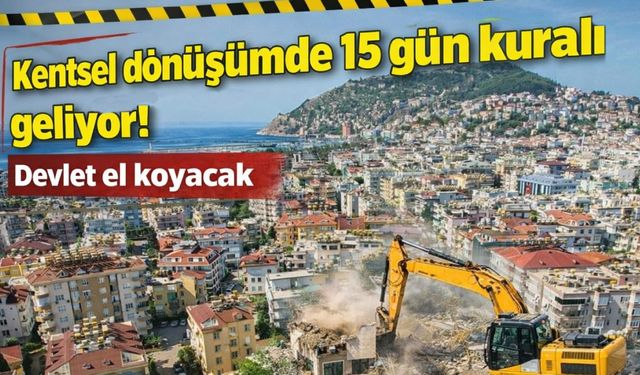 Kentsel dönüşümde 15 gün kuralı geliyor! Devlet el koyacak