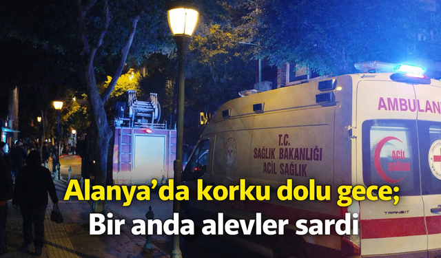 Alanya'da korku dolu gece; Bir anda alevler sardı
