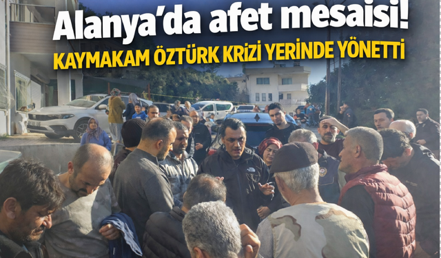 Alanya’da afet mesaisi! Kaymakam Öztürk krizi yerinde yönetti