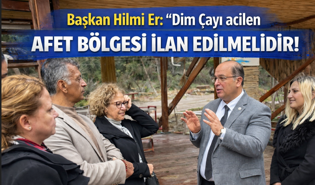 Başkan Hilmi Er: "Dim Çayı acilen afet bölgesi ilan edilmelidir"