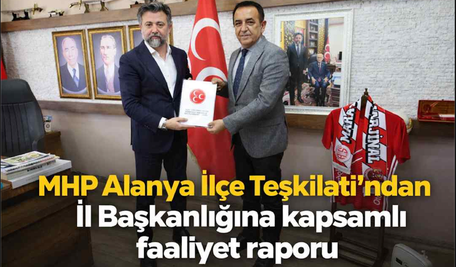 MHP Alanya İlçe Teşkilatı’ndan İl Başkanlığına kapsamlı faaliyet raporu