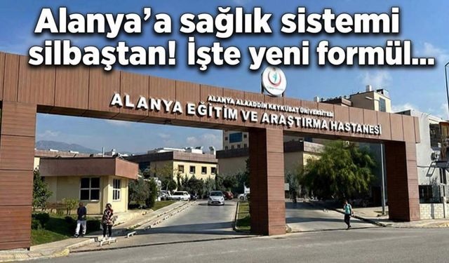 Alanya'da sağlık sistemi silbaştan! İşte yeni formül...