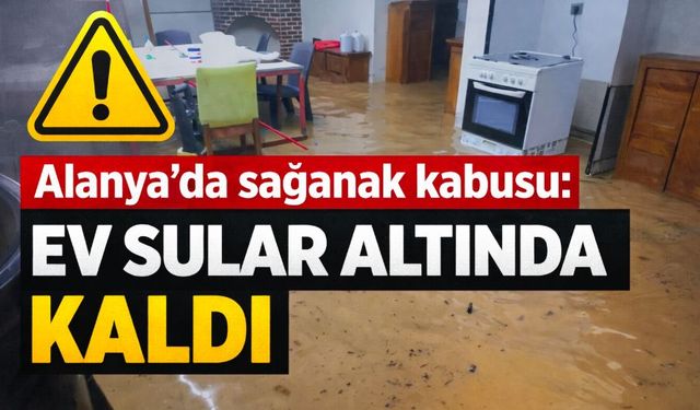Alanya’da sağanak kabusu: Ev sular altında kaldı
