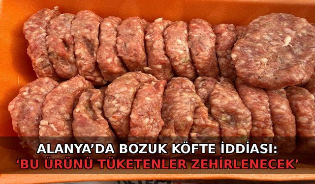 Alanya’da bozuk köfte iddiası: ‘Bu ürünü tüketenler zehirlenecek’