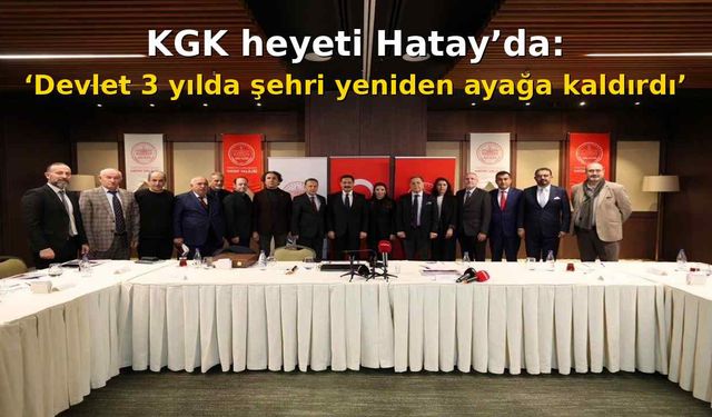KGK heyeti Hatay’da: ‘Devlet 3 yılda şehri yeniden ayağa kaldırdı’