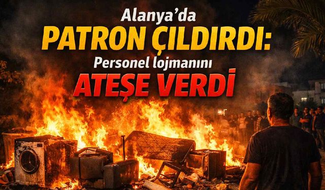 Alanya'da patron çıldırdı: Personel lojmanını ateşe verdi
