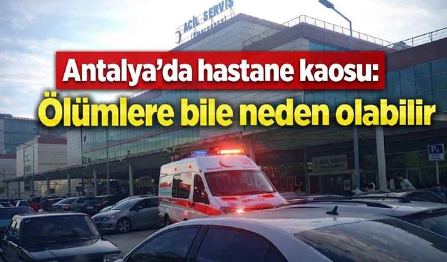 Antalya'da hastane kaosu: Ölümlere bile neden olabilir