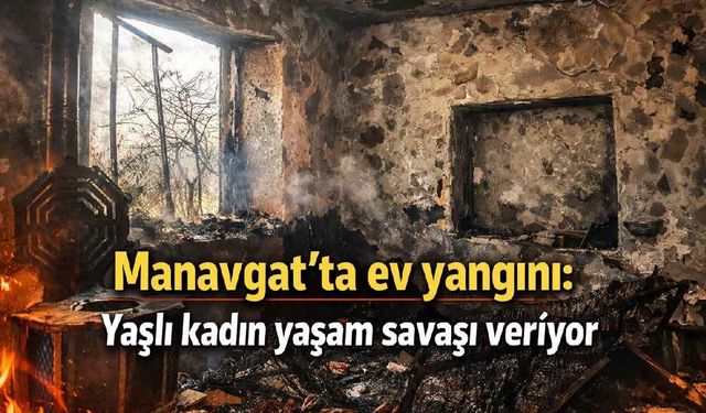 Manavgat'ta ev yangını: Yaşlı kadın yaşam savaşı veriyor