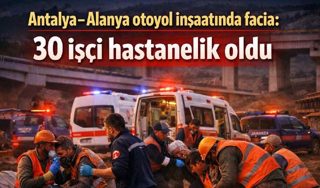 Antalya-Alanya otoyol inşaatında facia: 30 işçi hastanelik oldu