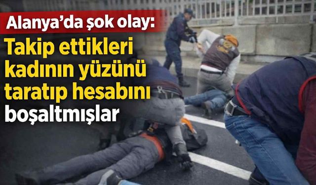 Alanya'da şok olay: Takip ettikleri kadının yüzünü taratıp hesabını boşaltmışlar