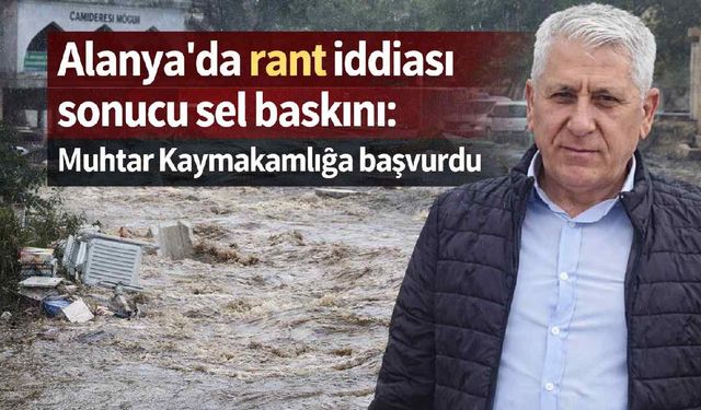 Alanya'da rant iddiası sonucu sel baskını: Muhtar Kaymakamlığa başvurdu