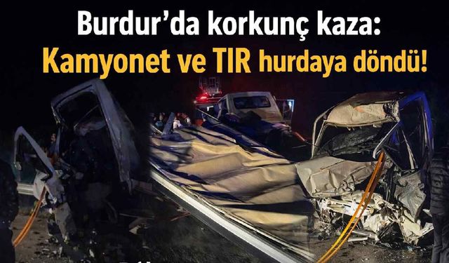Burdur'da korkunç kaza: Kamyonet ve TIR hurdaya döndü! Ağır yaralılar var