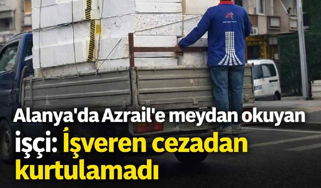 Alanya'da Azrail'e meydan okuyan işçi: İşveren cezadan kurtulamadı