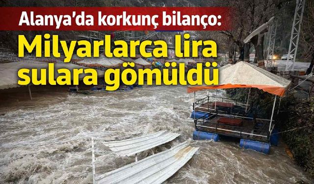 Alanya'da korkunç bilanço: Milyarlarca lira sulara gömüldü