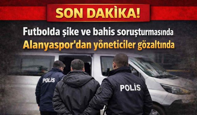 Son Dakika! Futbolda bahis ve şike soruşturmasında  Alanyaspor'dan yöneticiler gözaltında