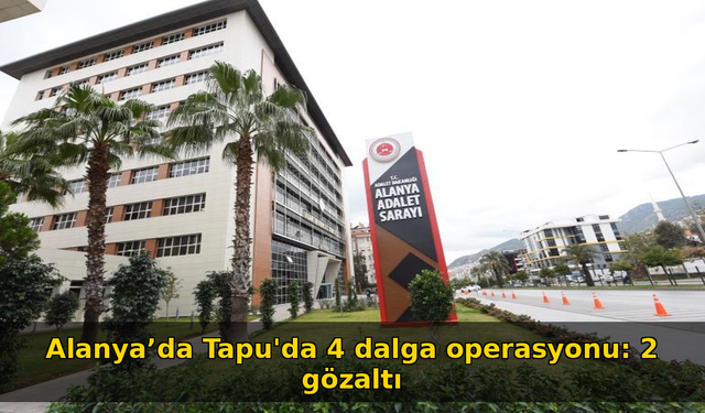 Alanya’da Tapu'da 4 dalga operasyonu: 2 gözaltı