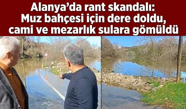 Alanya'da rant skandalı: Muz bahçesi uğruna dere taştı, cami ve mezarlık sulara gömüldü