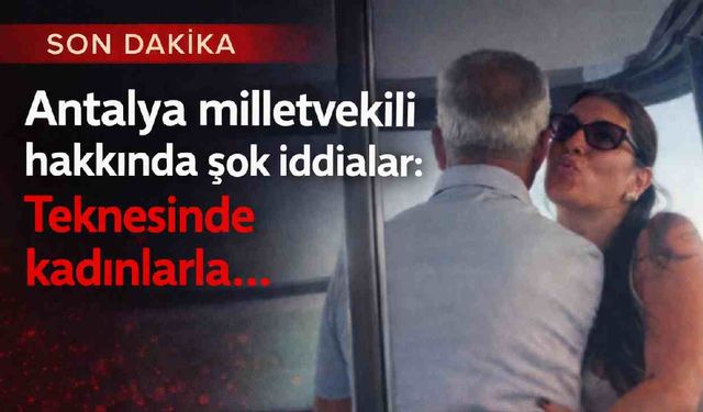Antalya milletvekili hakkında şok iddialar: Teknesinde kadınlarla...