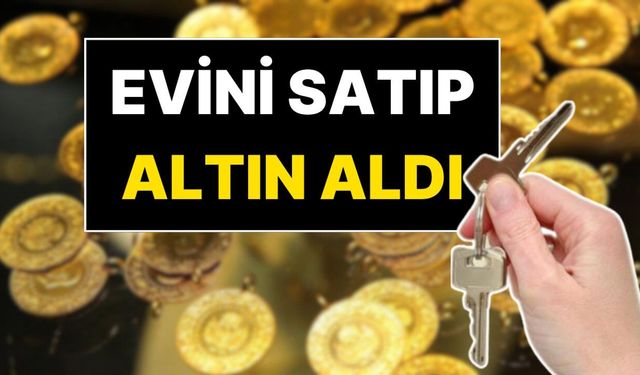Evini satıp 1 kilo altın aldı: “1-2 yılda 4 ev” iddiası