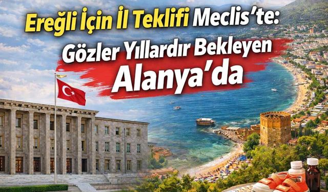 Ereğli için il teklifi Meclis’te: Gözler yıllardır bekleyen Alanya’da