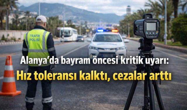 Alanya’da bayram öncesi kritik uyarı: Hız toleransı kalktı, cezalar arttı