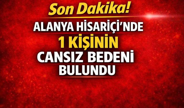 Son dakika! Alanya Hisariçi'nde 1 kişinin cansız bedeni bulundu