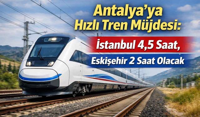 Antalya’ya hızlı tren müjdesi: İstanbul 4,5 saat, Eskişehir 2 saat olacak