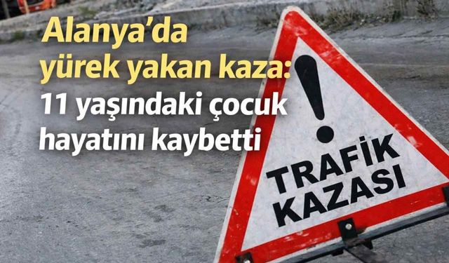 Alanya’da yürek yakan kaza: 11 yaşındaki çocuk hayatını kaybetti