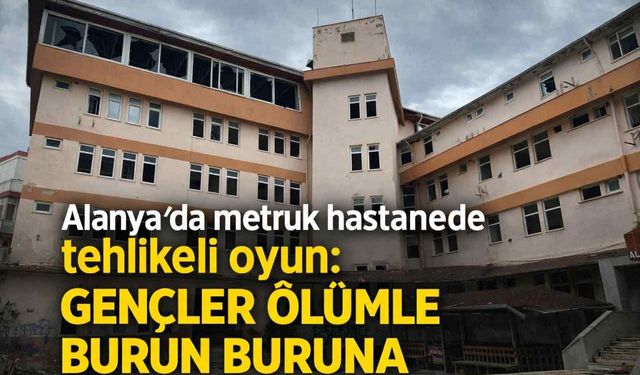 Alanya’da metruk hastanede tehlikeli oyun: Gençler ölümle burun buruna