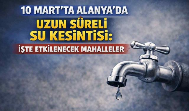 10 Mart’ta Alanya’da uzun süreli su kesintisi: İşte etkilenecek mahalleler