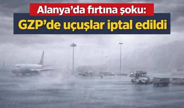 Alanya'da fırtına şoku: GZP'de uçuşlar iptal edildi