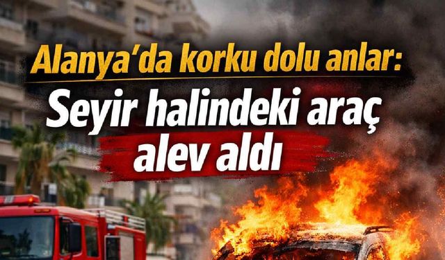 Alanya'da korku dolu anlar: Seyir halindeki araç alev aldı