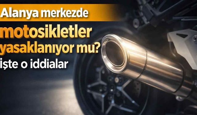 Alanya merkezde motosikletler yasaklanıyor mu? İşte o iddialar