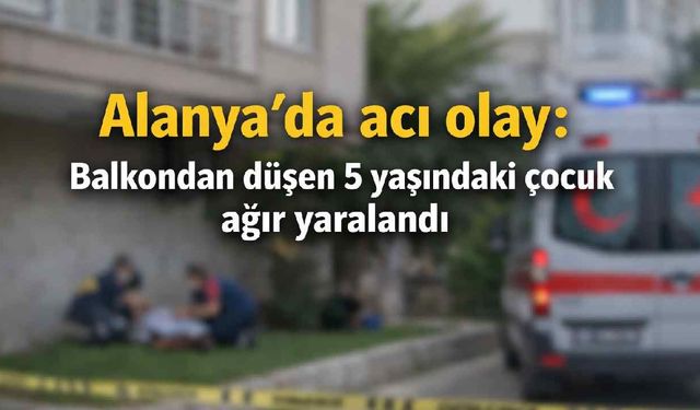 Alanya'da acı olay: Balkondan düşen 5 yaşındaki çocuk ağır yaralandı