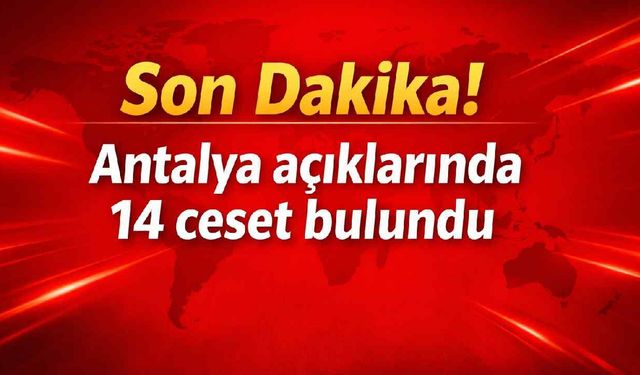Son Dakika! Antalya açıklarında 14 ceset bulundu