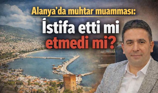 Alanya'da muhtar muamması: İstifa etti mi etmedi mi?