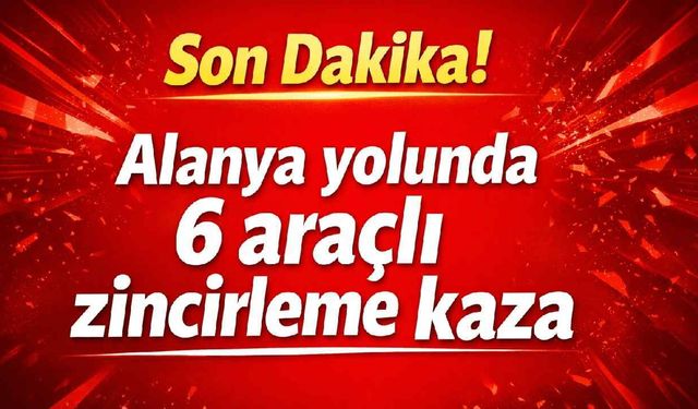 Alanya yolunda 6 araçlı zincirleme kaza