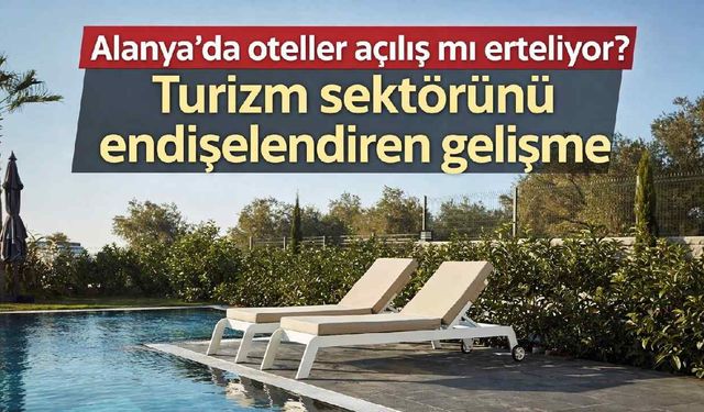 Alanya'da oteller açılış mı erteliyor? Turizm sektörünü endişelendiren gelişme