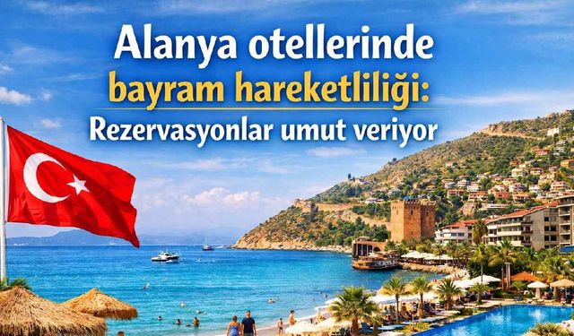 Alanya otellerinde bayram hareketliliği: Rezervasyonlar umut veriyor