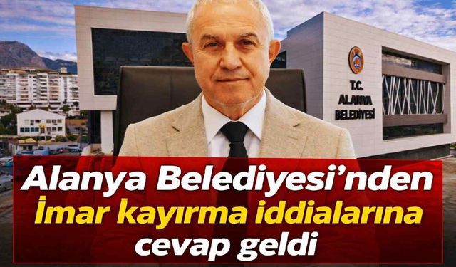 Alanya Belediyesi'nden 'imar kayırma' iddialarına cevap geldi