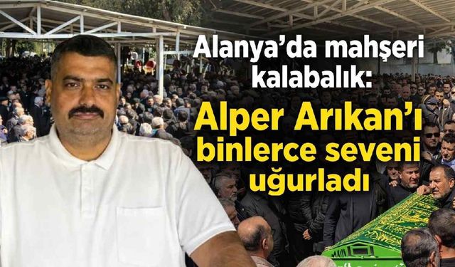 Alanya'da mahşeri kalabalık: Alper Arıkan'ı binlerce seveni uğurladı