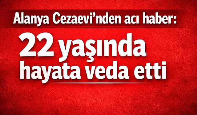 Alanya Cezaevi'nden acı haber: 22 yaşında hayata veda etti