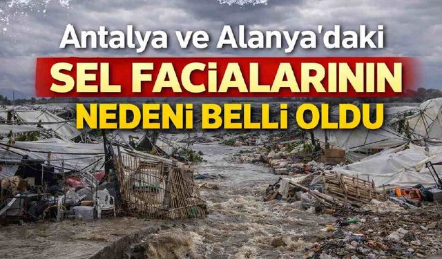 Antalya ve Alanya'daki sel facialarının nedeni belli oldu