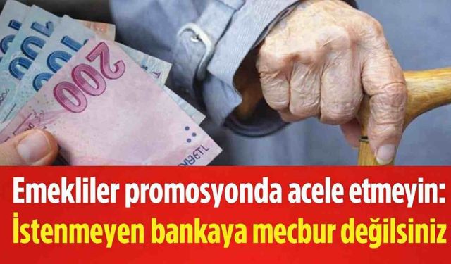 Emekliler promosyonda acele etmeyin: İstenmeyen bankaya mecbur değilsiniz
