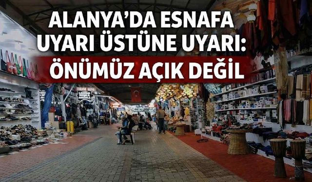 Alanya'da esnafa uyarı üstüne uyarı: Önümüz açık değil