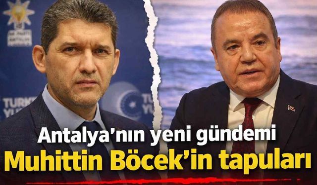 Antalya'nın yeni gündemi Muhittin Böcek'in tapuları