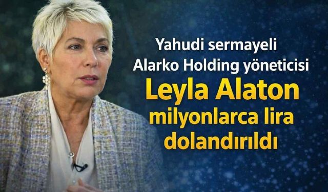 Yahudi sermayeli Alarko Holding yöneticisi Leyla Alaton milyonlarca lira dolandırıldı