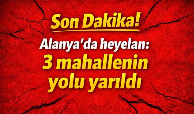 Son Dakika! Alanya'da heyelan: 3 mahallenin yolu yarıldı